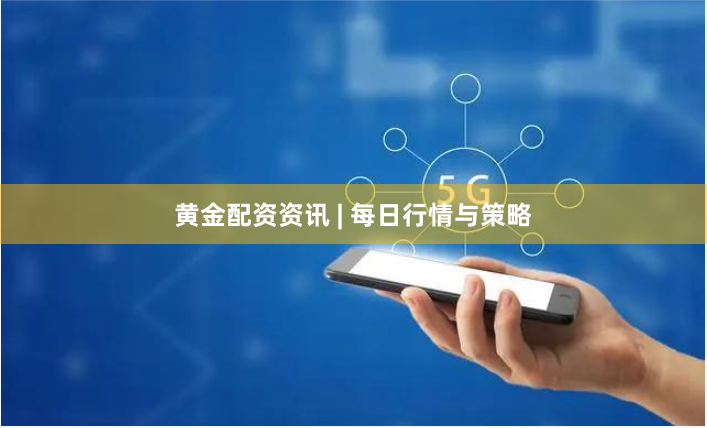 黄金配资资讯 | 每日行情与策略