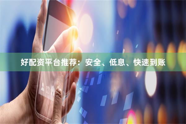 好配资平台推荐：安全、低息、快速到账