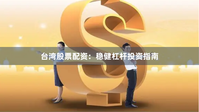 台湾股票配资：稳健杠杆投资指南