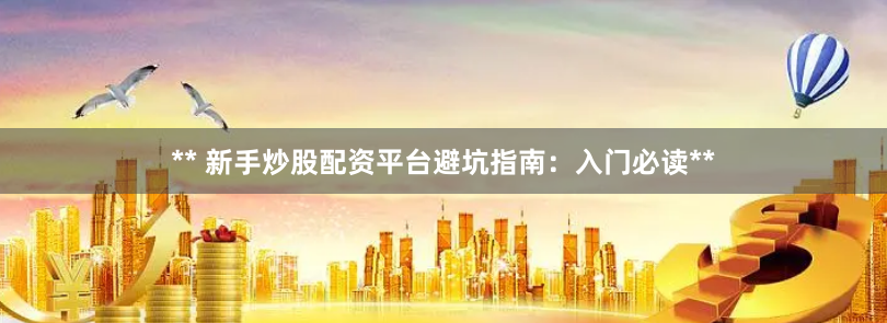 ** 新手炒股配资平台避坑指南：入门必读**
